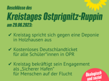 Beschlüsse des Kreistages Ostprignitz-Ruppin am 29.06.2023: ✅ Kreistag spricht sich gegen eine Deponie in Holzhausen aus ✅ Kostenloses Deutschlandticket für alle Schüler*innen in OPR ✅ Kreistag bekräftigt sein Engagement als „Sicherer Hafen“ für Menschen auf der Flucht